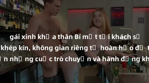 gái xinh khỏa thân Bí mật tại khách sạn: Phòng quay lén khép kín, không gian riêng tư hoàn hảo để thực hiện những cuộc trò chuyện và hành động không bị người khác phát hiện.