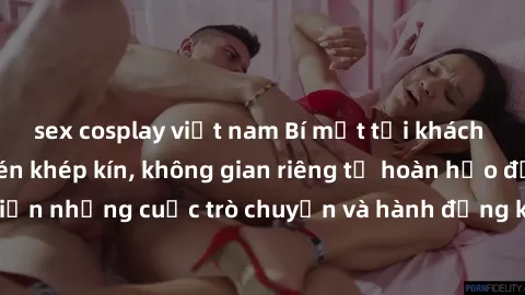 sex cosplay việt nam Bí mật tại khách sạn: Phòng quay lén khép kín, không gian riêng tư hoàn hảo để thực hiện những cuộc trò chuyện và hành động không bị người khác phát hiện.