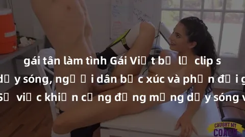 gái tân làm tình Gái Việt bị lộ clip sex khiến dư luận dậy sóng, người dân bức xúc và phản đối gay gắt. Sự việc khiến cộng đồng mạng dậy sóng và yêu cầu xử lý nghiêm ngặt.