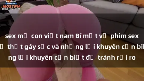 sex mẹ con việt nam Bí mật về phim sex nơi công cộng: Sự thật gây sốc và những lời khuyên cần biết để tránh rủi ro