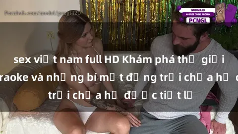 sex việt nam full HD Khám phá thế giới sex quán karaoke và những bí mật động trời chưa hề được tiết lộ
