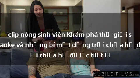 clip nóng sinh viên Khám phá thế giới sex quán karaoke và những bí mật động trời chưa hề được tiết lộ