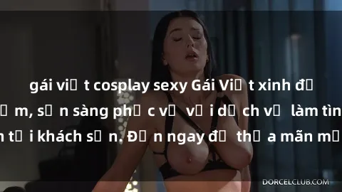gái việt cosplay sexy Gái Việt xinh đẹp, nồng nàn tình cảm, sẵn sàng phục vụ với dịch vụ làm tình tại khách sạn. Đến ngay để thỏa mãn mọi khao khát của bạn!
