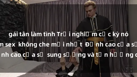 gái tân làm tình Trải nghiệm cực kỳ nóng bỏng trong phim sex không che mới nhất Đỉnh cao của sự sung sướng và tận hưởng chân thật