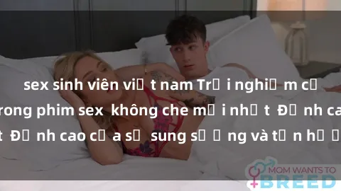 sex sinh viên việt nam Trải nghiệm cực kỳ nóng bỏng trong phim sex không che mới nhất Đỉnh cao của sự sung sướng và tận hưởng chân thật