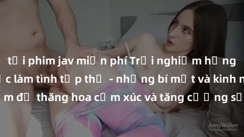 tải phim jav miễn phí Trải nghiệm hứng khởi cùng với việc làm tình tập thể - những bí mật và kinh nghiệm để thăng hoa cảm xúc và tăng cường sự gắn kết trong mối quan hệ