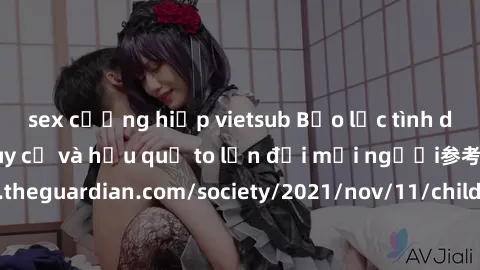 sex cưỡng hiếp vietsub Bạo lực tình dục trong nhóm: nguy cơ và hậu quả to lớn đối mọi người参考: https://www.theguardian.com/society/2021/nov/11/children-as-young-as-four-are-being-sexually-abused-by-gr