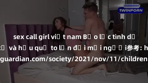 sex call girl việt nam Bạo lực tình dục trong nhóm: nguy cơ và hậu quả to lớn đối mọi người参考: https://www.theguardian.com/society/2021/nov/11/children-as-young-as-four-are-being-sexually-abused-by-gr