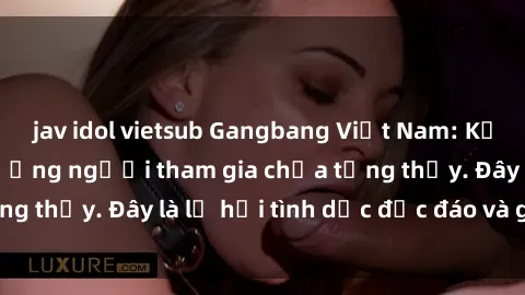 jav idol vietsub Gangbang Việt Nam: Kỷ lục mới với số lượng người tham gia chưa từng thấy. Đây là lễ hội tình dục độc đáo và gây sốc.