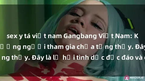 sex y tá việt nam Gangbang Việt Nam: Kỷ lục mới với số lượng người tham gia chưa từng thấy. Đây là lễ hội tình dục độc đáo và gây sốc.