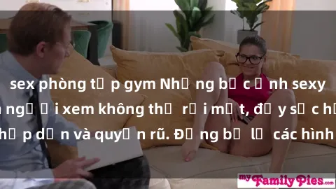 sex phòng tập gym Những bức ảnh sexy tá gợi cảm khiến người xem không thể rời mắt, đầy sức hấp dẫn và quyến rũ. Đừng bỏ lỡ các hình ảnh nóng bỏng này!