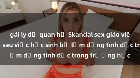 gái ly dị quan hệ Skandal sex giáo viên: Sự thật đằng sau việc học sinh bị lạm dụng tình dục trong trường học