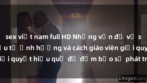 sex việt nam full HD Những vấn đề về sex học sinh: Các yếu tố ảnh hưởng và cách giáo viên giải quyết hiệu quả để đảm bảo sự phát triển toàn diện.