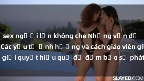 sex người lớn không che Những vấn đề về sex học sinh: Các yếu tố ảnh hưởng và cách giáo viên giải quyết hiệu quả để đảm bảo sự phát triển toàn diện.