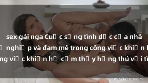 sex gái nga Cuộc sống tình dục của nhân viên văn phòng: Sự nghiệp và đam mê trong công việc khiến họ cảm thấy hứng thú với tình dục?