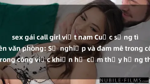 sex gái call girl việt nam Cuộc sống tình dục của nhân viên văn phòng: Sự nghiệp và đam mê trong công việc khiến họ cảm thấy hứng thú với tình dục?