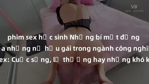 phim sex học sinh Những bí mật đằng sau cuộc sống của những nữ hầu gái trong ngành công nghiệp sex: Cuộc sống, lẽ thường hay những khó khăn mà họ phải đối mặt.