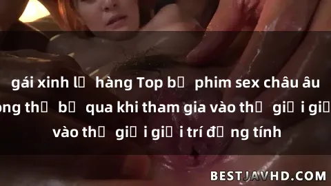 gái xinh lộ hàng Top bộ phim sex châu âu nổi tiếng không thể bỏ qua khi tham gia vào thế giới giải trí đồng tính