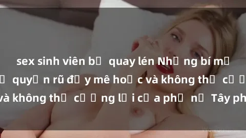 sex sinh viên bị quay lén Những bí mật về sex gái Tây: Sự quyến rũ đầy mê hoặc và không thể cưỡng lại của phụ nữ Tây phương
