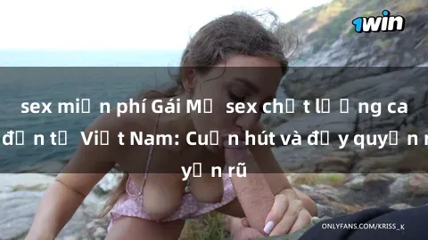 sex miễn phí Gái Mỹ sex chất lượng cao đến từ Việt Nam: Cuốn hút và đầy quyến rũ