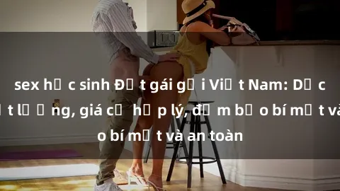sex học sinh Đặt gái gọi Việt Nam: Dịch vụ chất lượng, giá cả hợp lý, đảm bảo bí mật và an toàn
