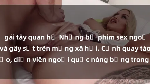 gái tây quan hệ Những bộ phim sex ngoại quốc nổi tiếng và gây sốt trên mạng xã hội. Cảnh quay táo bạo, diễn viên ngoại quốc nóng bỏng trong các tác phẩm đỉnh cao.