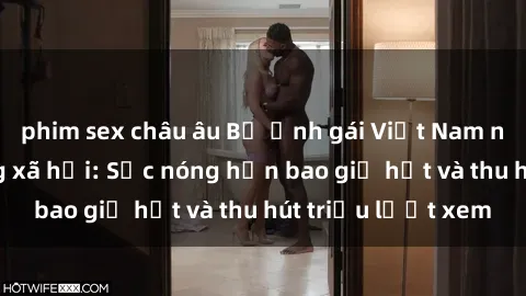 phim sex châu âu Bộ ảnh gái Việt Nam nude gây sốt mạng xã hội: Sắc nóng hơn bao giờ hết và thu hút triệu lượt xem