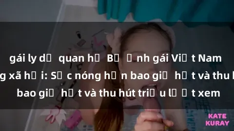 gái ly dị quan hệ Bộ ảnh gái Việt Nam nude gây sốt mạng xã hội: Sắc nóng hơn bao giờ hết và thu hút triệu lượt xem