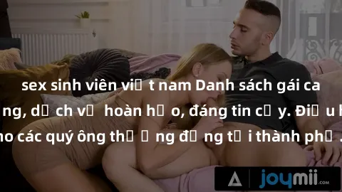 sex sinh viên việt nam Danh sách gái call girl vip chất lượng, dịch vụ hoàn hảo, đáng tin cậy. Điều hấp dẫn cho các quý ông thượng đẳng tại thành phố. Hãy nhấc máy và đặt lịch ngay!