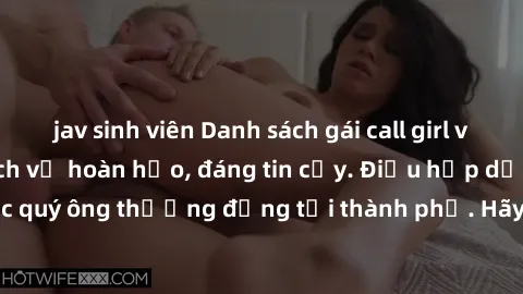 jav sinh viên Danh sách gái call girl vip chất lượng, dịch vụ hoàn hảo, đáng tin cậy. Điều hấp dẫn cho các quý ông thượng đẳng tại thành phố. Hãy nhấc máy và đặt lịch ngay!