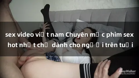 sex video việt nam Chuyên mục phim sex hot nhất chỉ dành cho người trên tuổi