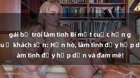 gái bị trói làm tình Bí mật cuộc hẹn gái Việt lần đầu ở khách sạn: Hẹn hò, làm tình đầy hấp dẫn và đam mê!