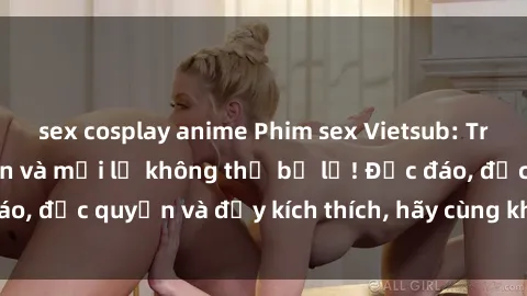 sex cosplay anime Phim sex Vietsub: Trải nghiệm hấp dẫn và mới lạ không thể bỏ lỡ! Độc đáo, độc quyền và đầy kích thích, hãy cùng khám phá ngay!