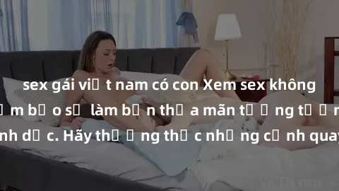 sex gái việt nam có con Xem sex không che HD miễn phí đảm bảo sẽ làm bạn thỏa mãn tưởng tượng và nhu cầu tình dục. Hãy thưởng thức những cảnh quay hấp dẫn và mãnh liệt ngay bây giờ!