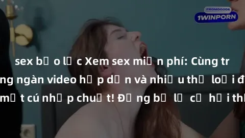 sex bạo lực Xem sex miễn phí: Cùng trải nghiệm với hàng ngàn video hấp dẫn và nhiều thể loại đa dạng chỉ trong một cú nhấp chuột! Đừng bỏ lỡ cơ hội thưởng thức tuyệt vời này ngay hôm nay!