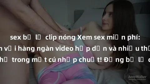 sex bị lộ clip nóng Xem sex miễn phí: Cùng trải nghiệm với hàng ngàn video hấp dẫn và nhiều thể loại đa dạng chỉ trong một cú nhấp chuột! Đừng bỏ lỡ cơ hội thưởng thức tuyệt vời này ngay hôm nay!