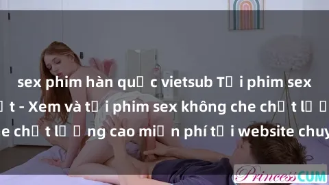 sex phim hàn quốc vietsub Tải phim sex mới nhất hot nhất - Xem và tải phim sex không che chất lượng cao miễn phí tại website chuyên nghiệp.