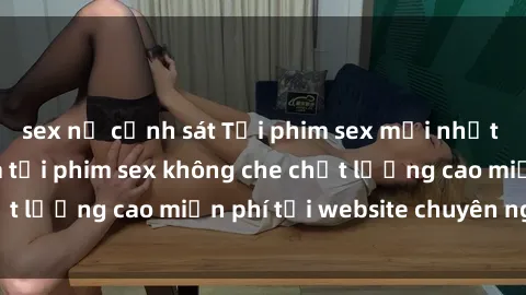 sex nữ cảnh sát Tải phim sex mới nhất hot nhất - Xem và tải phim sex không che chất lượng cao miễn phí tại website chuyên nghiệp.