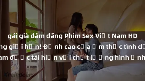 gái già dâm đãng Phim Sex Việt Nam HD - Xem ngay và không giới hạn! Đỉnh cao của ẩm thực tình dục Việt Nam được tái hiện với chất lượng hình ảnh sắc nét. Hãy thưởng thức ngay!