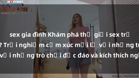 sex gia đình Khám phá thế giới sex trực tuyến: Hơn tuổi? Trải nghiệm cảm xúc mới lạ với những trò chơi độc đáo và kích thích người lớn