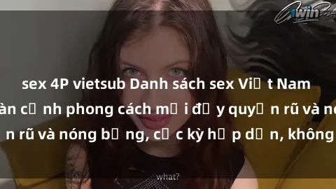 sex 4P vietsub Danh sách sex Việt Nam không che - Ảnh toàn cảnh phong cách mới đầy quyến rũ và nóng bỏng, cực kỳ hấp dẫn, không thể bỏ qua!