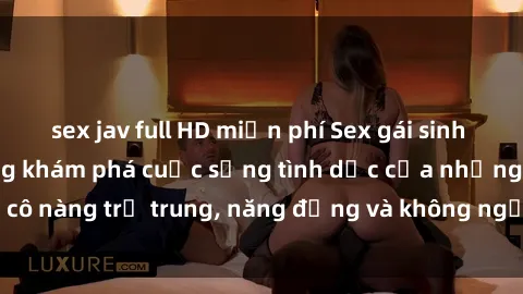 sex jav full HD miễn phí Sex gái sinh viên hot nhất: Cùng khám phá cuộc sống tình dục của những cô nàng trẻ trung, năng động và không ngần ngại thử nghiệm!