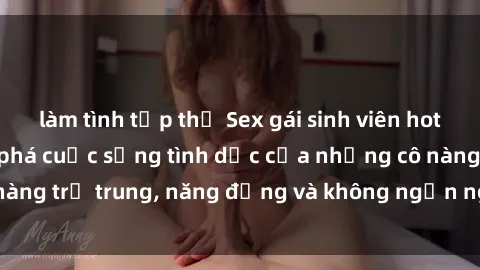 làm tình tập thể Sex gái sinh viên hot nhất: Cùng khám phá cuộc sống tình dục của những cô nàng trẻ trung, năng động và không ngần ngại thử nghiệm!