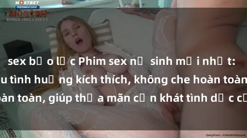 sex bạo lực Phim sex nữ sinh mới nhất: Trải nghiệm nhiều tình huống kích thích, không che hoàn toàn, giúp thỏa mãn cơn khát tình dục của các bạn trẻ
