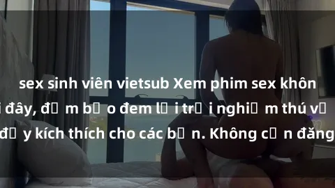 sex sinh viên vietsub Xem phim sex không che miễn phí tại đây, đảm bảo đem lại trải nghiệm thú vị và đầy kích thích cho các bạn. Không cần đăng ký, hoàn toàn miễn phí.
