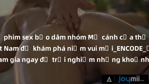 phim sex bạo dâm nhóm Mở cánh cửa thế giới sex MILF Việt Nam để khám phá niềm vui mới_ENCODE_
. Hãy tham gia ngay để trải nghiệm những khoảnh khắc đầy kích thích và đam mê.