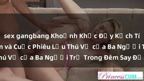 sex gangbang Khoảnh Khắc Đầy Kịch Tính: Sex Việt Nam và Cuộc Phiêu Lưu Thú Vị của Ba Người Trẻ Trong Đêm Say Đắm