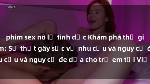 phim sex nô lệ tình dục Khám phá thế giới sex loli Việt Nam: Sự thật gây sốc về nhu cầu và nguy cơ đe dọa cho trẻ em tại Việt Nam