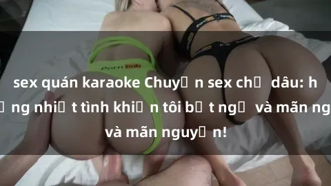 sex quán karaoke Chuyện sex chị dâu: hành động nhiệt tình khiến tôi bất ngờ và mãn nguyện!