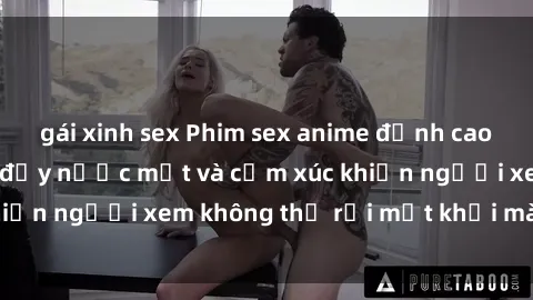 gái xinh sex Phim sex anime đỉnh cao: Những tác phẩm đầy nước mắt và cảm xúc khiến người xem không thể rời mắt khỏi màn hình